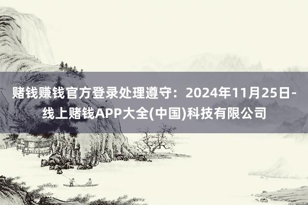赌钱赚钱官方登录处理遵守：2024年11月25日-线上赌钱APP大全(中国)科技有限公司