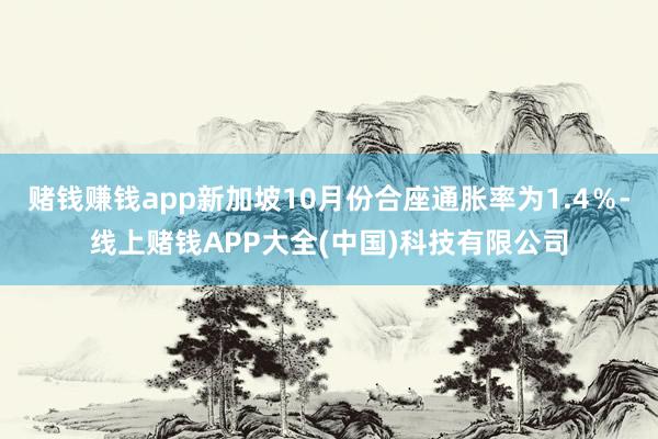 赌钱赚钱app新加坡10月份合座通胀率为1.4％-线上赌钱APP大全(中国)科技有限公司