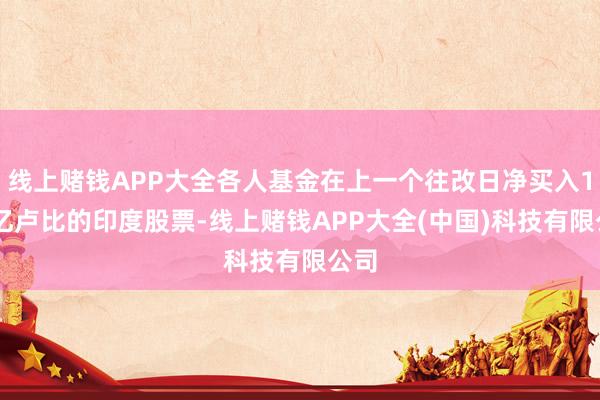 线上赌钱APP大全各人基金在上一个往改日净买入107亿卢比的印度股票-线上赌钱APP大全(中国)科技有限公司