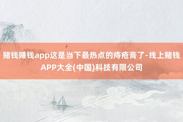 赌钱赚钱app这是当下最热点的痔疮膏了-线上赌钱APP大全(中国)科技有限公司