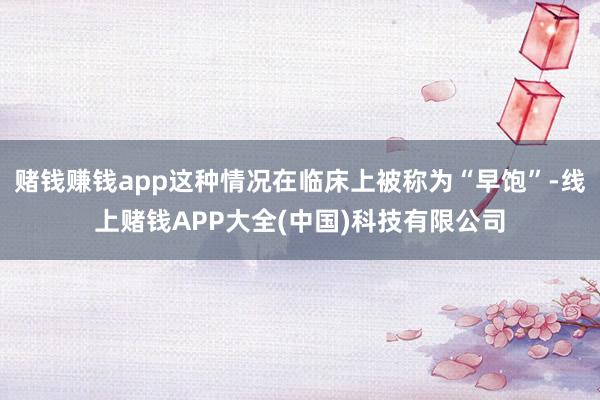 赌钱赚钱app这种情况在临床上被称为“早饱”-线上赌钱APP大全(中国)科技有限公司