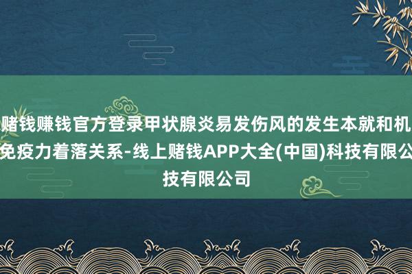赌钱赚钱官方登录甲状腺炎易发伤风的发生本就和机体免疫力着落关系-线上赌钱APP大全(中国)科技有限公司