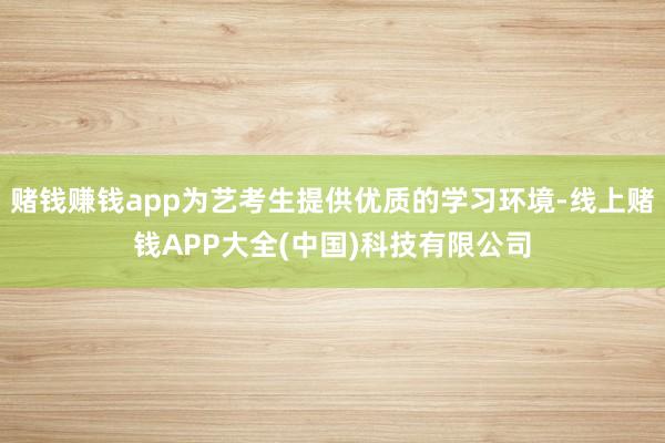 赌钱赚钱app为艺考生提供优质的学习环境-线上赌钱APP大全(中国)科技有限公司