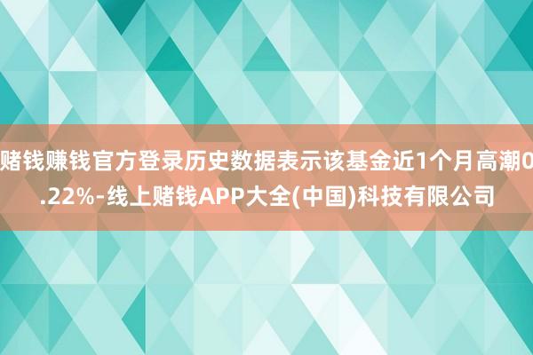 赌钱赚钱官方登录历史数据表示该基金近1个月高潮0.22%-线上赌钱APP大全(中国)科技有限公司