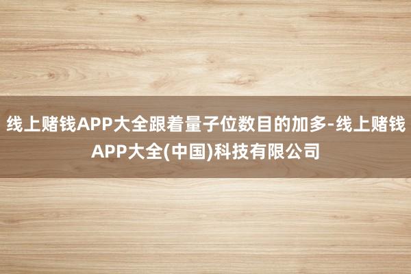 线上赌钱APP大全跟着量子位数目的加多-线上赌钱APP大全(中国)科技有限公司