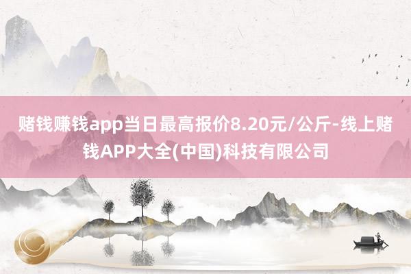 赌钱赚钱app当日最高报价8.20元/公斤-线上赌钱APP大全(中国)科技有限公司