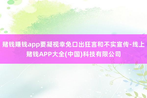 赌钱赚钱app要凝视幸免口出狂言和不实宣传-线上赌钱APP大全(中国)科技有限公司