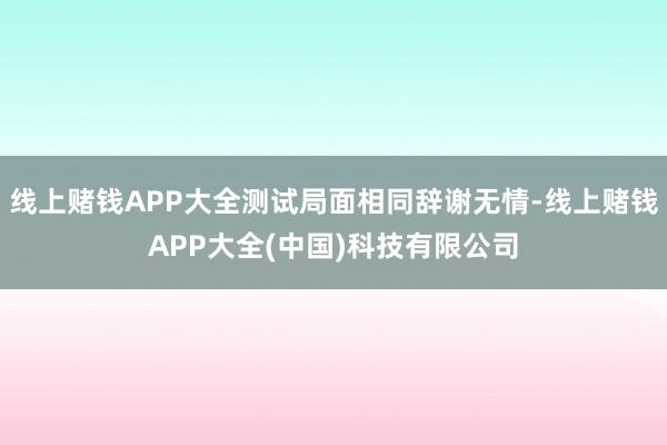 线上赌钱APP大全测试局面相同辞谢无情-线上赌钱APP大全(中国)科技有限公司