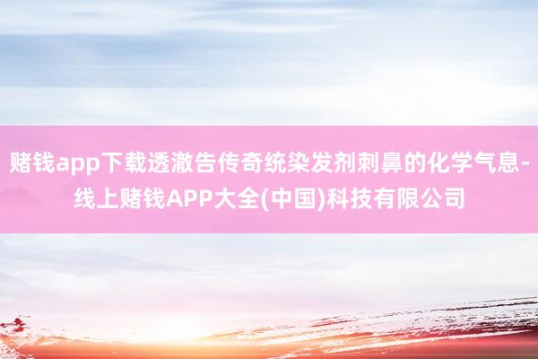 赌钱app下载透澈告传奇统染发剂刺鼻的化学气息-线上赌钱APP大全(中国)科技有限公司