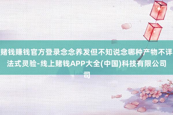 赌钱赚钱官方登录念念养发但不知说念哪种产物不详法式灵验-线上赌钱APP大全(中国)科技有限公司