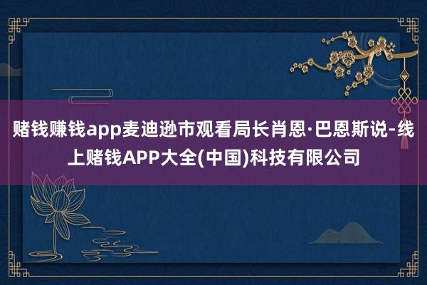 赌钱赚钱app麦迪逊市观看局长肖恩·巴恩斯说-线上赌钱APP大全(中国)科技有限公司