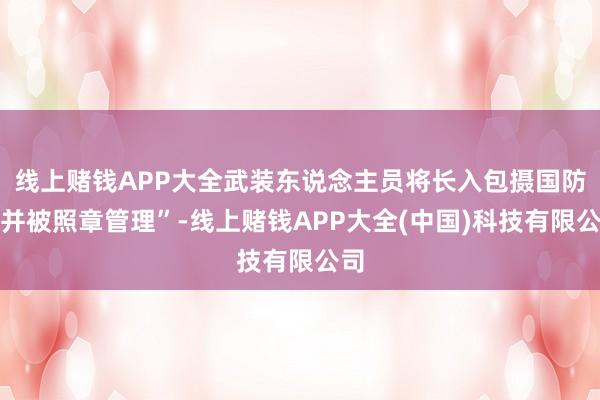 线上赌钱APP大全武装东说念主员将长入包摄国防部并被照章管理”-线上赌钱APP大全(中国)科技有限公司