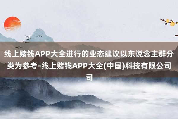 线上赌钱APP大全进行的业态建议以东说念主群分类为参考-线上赌钱APP大全(中国)科技有限公司