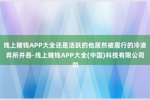 线上赌钱APP大全还是活跃的他居然被履行的冷凌弃所并吞-线上赌钱APP大全(中国)科技有限公司
