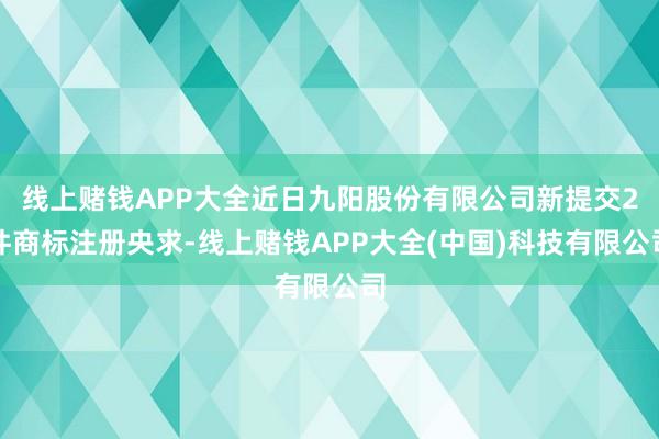 线上赌钱APP大全近日九阳股份有限公司新提交2件商标注册央求-线上赌钱APP大全(中国)科技有限公司