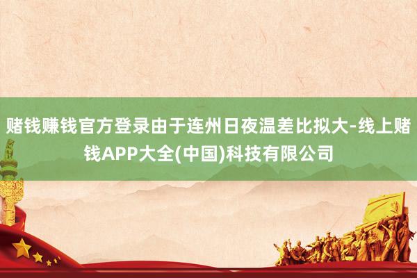 赌钱赚钱官方登录由于连州日夜温差比拟大-线上赌钱APP大全(中国)科技有限公司