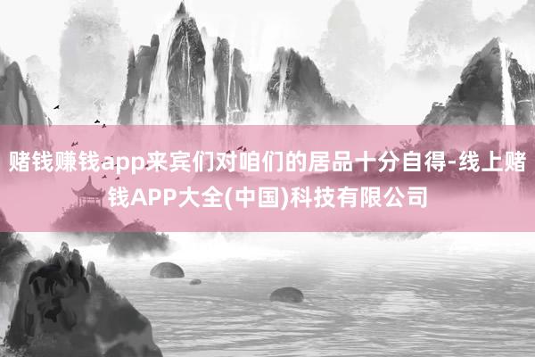 赌钱赚钱app来宾们对咱们的居品十分自得-线上赌钱APP大全(中国)科技有限公司