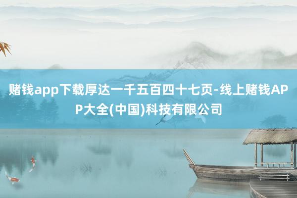 赌钱app下载厚达一千五百四十七页-线上赌钱APP大全(中国)科技有限公司