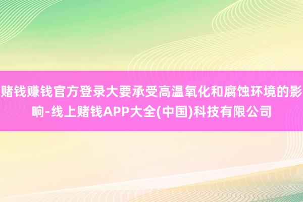 赌钱赚钱官方登录大要承受高温氧化和腐蚀环境的影响-线上赌钱APP大全(中国)科技有限公司