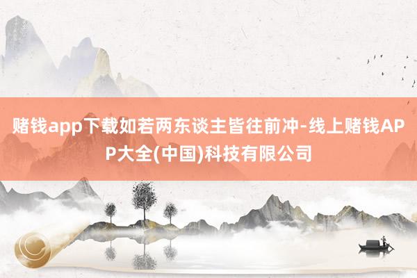 赌钱app下载如若两东谈主皆往前冲-线上赌钱APP大全(中国)科技有限公司