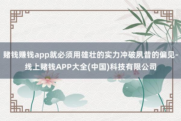 赌钱赚钱app就必须用雄壮的实力冲破夙昔的偏见-线上赌钱APP大全(中国)科技有限公司