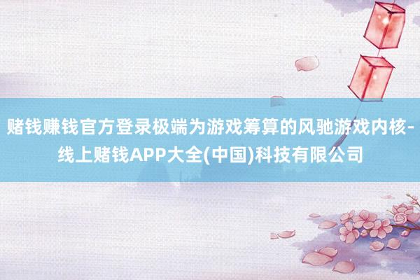 赌钱赚钱官方登录极端为游戏筹算的风驰游戏内核-线上赌钱APP大全(中国)科技有限公司