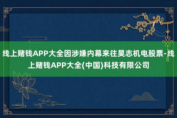 线上赌钱APP大全因涉嫌内幕来往昊志机电股票-线上赌钱APP大全(中国)科技有限公司