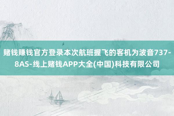 赌钱赚钱官方登录本次航班握飞的客机为波音737-8AS-线上赌钱APP大全(中国)科技有限公司