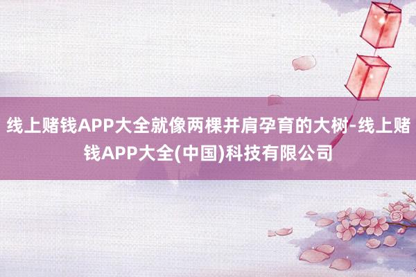 线上赌钱APP大全就像两棵并肩孕育的大树-线上赌钱APP大全(中国)科技有限公司