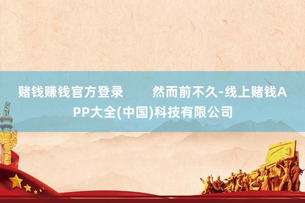 赌钱赚钱官方登录        然而前不久-线上赌钱APP大全(中国)科技有限公司