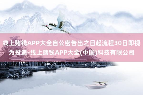 线上赌钱APP大全自公密告出之日起流程30日即视为投递-线上赌钱APP大全(中国)科技有限公司