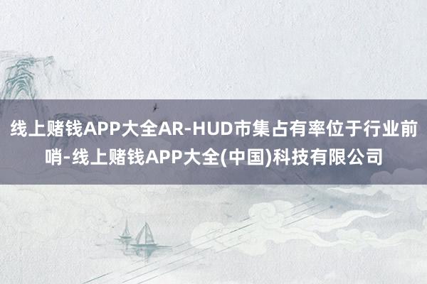 线上赌钱APP大全AR-HUD市集占有率位于行业前哨-线上赌钱APP大全(中国)科技有限公司