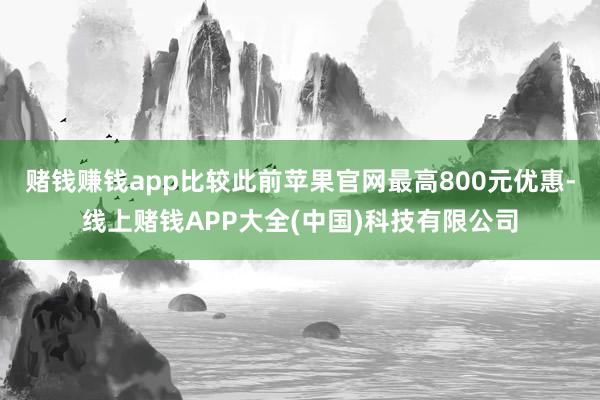 赌钱赚钱app比较此前苹果官网最高800元优惠-线上赌钱APP大全(中国)科技有限公司