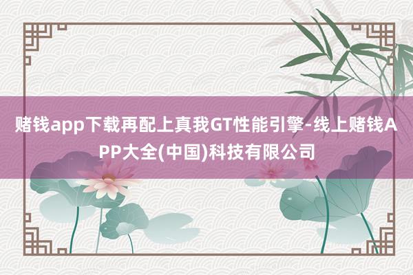 赌钱app下载再配上真我GT性能引擎-线上赌钱APP大全(中国)科技有限公司
