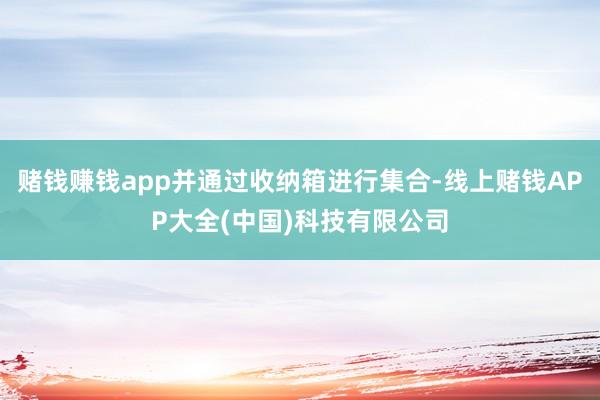 赌钱赚钱app并通过收纳箱进行集合-线上赌钱APP大全(中国)科技有限公司