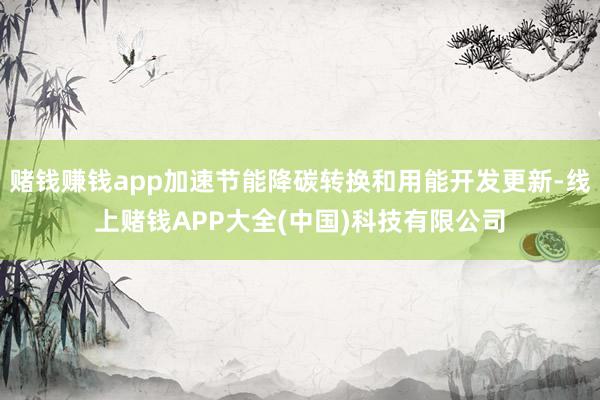 赌钱赚钱app加速节能降碳转换和用能开发更新-线上赌钱APP大全(中国)科技有限公司