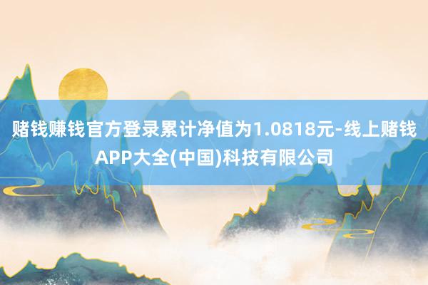 赌钱赚钱官方登录累计净值为1.0818元-线上赌钱APP大全(中国)科技有限公司