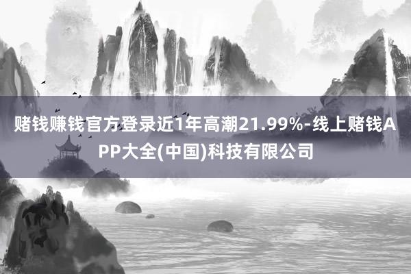 赌钱赚钱官方登录近1年高潮21.99%-线上赌钱APP大全(中国)科技有限公司
