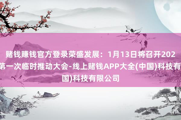 赌钱赚钱官方登录荣盛发展：1月13日将召开2025年度第一次临时推动大会-线上赌钱APP大全(中国)科技有限公司