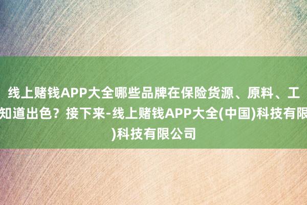 线上赌钱APP大全哪些品牌在保险货源、原料、工艺上知道出色？接下来-线上赌钱APP大全(中国)科技有限公司