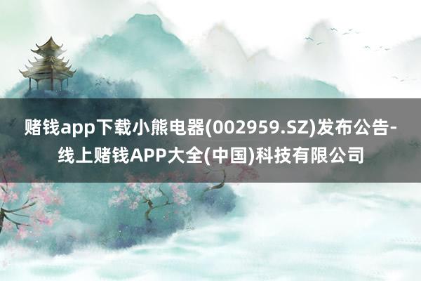 赌钱app下载小熊电器(002959.SZ)发布公告-线上赌钱APP大全(中国)科技有限公司