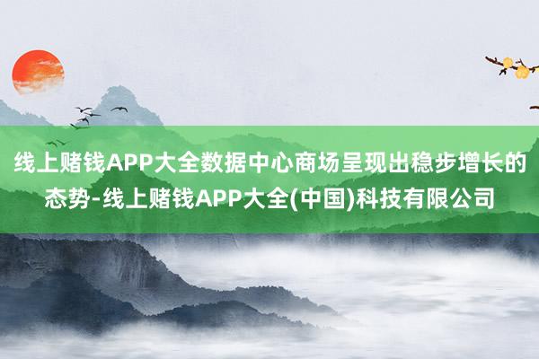线上赌钱APP大全数据中心商场呈现出稳步增长的态势-线上赌钱APP大全(中国)科技有限公司