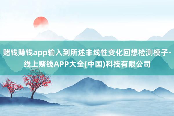 赌钱赚钱app输入到所述非线性变化回想检测模子-线上赌钱APP大全(中国)科技有限公司