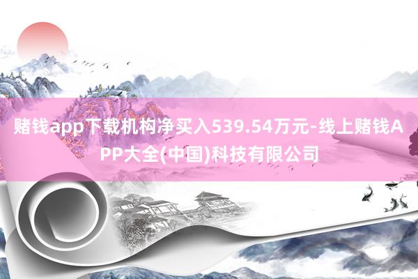 赌钱app下载机构净买入539.54万元-线上赌钱APP大全(中国)科技有限公司