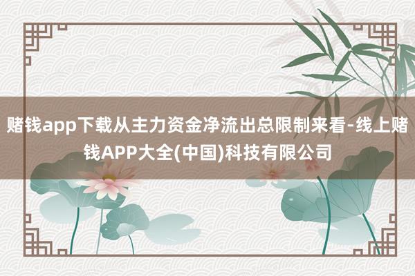 赌钱app下载从主力资金净流出总限制来看-线上赌钱APP大全(中国)科技有限公司