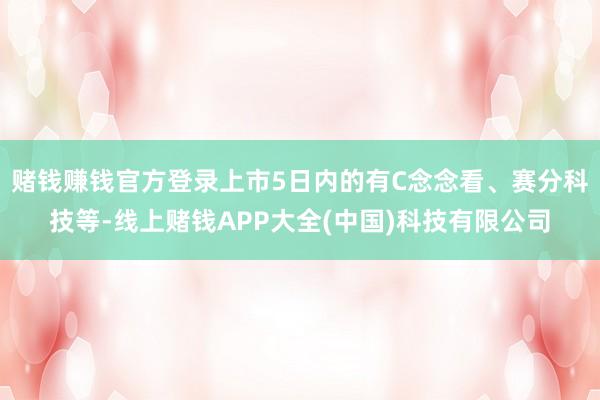 赌钱赚钱官方登录上市5日内的有C念念看、赛分科技等-线上赌钱APP大全(中国)科技有限公司