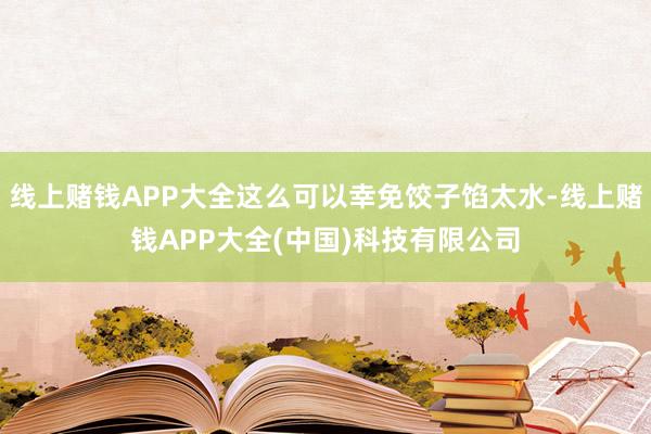 线上赌钱APP大全这么可以幸免饺子馅太水-线上赌钱APP大全(中国)科技有限公司