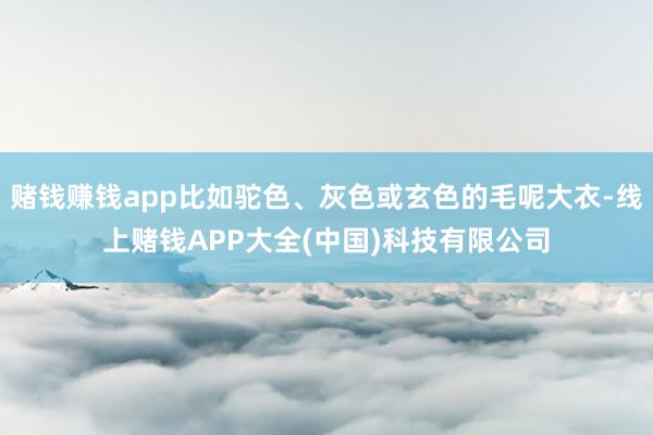 赌钱赚钱app比如驼色、灰色或玄色的毛呢大衣-线上赌钱APP大全(中国)科技有限公司