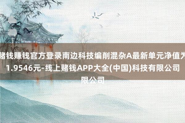 赌钱赚钱官方登录南边科技编削混杂A最新单元净值为1.9546元-线上赌钱APP大全(中国)科技有限公司