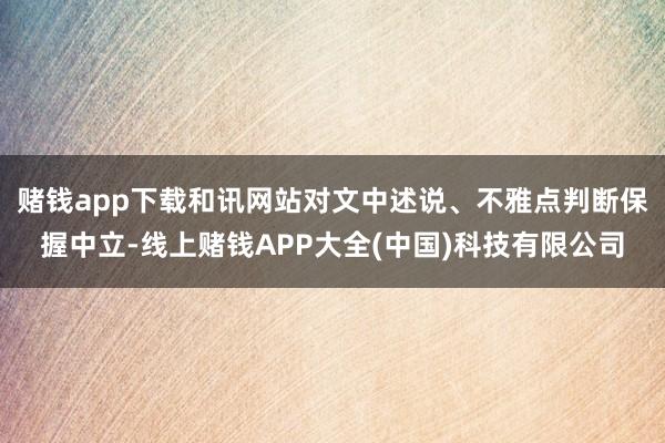 赌钱app下载和讯网站对文中述说、不雅点判断保握中立-线上赌钱APP大全(中国)科技有限公司